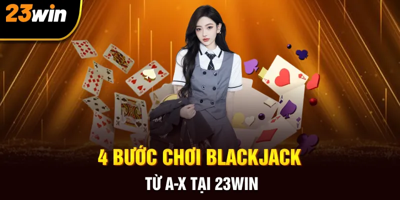 4 bước chơi Blackjack từ A-X tại 23win