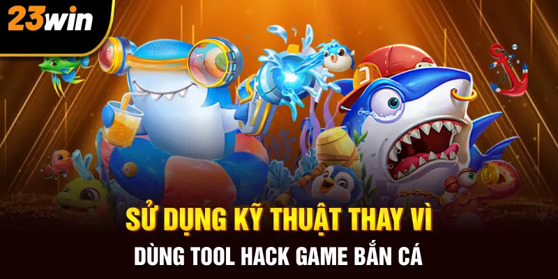 Sử dụng kỹ thuật thay vì dùng tool hack game bắn cá  